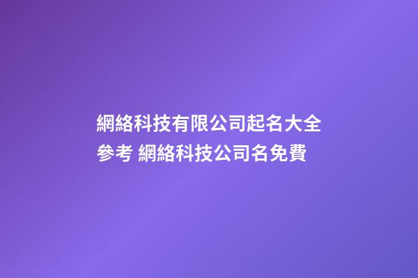 網絡科技有限公司起名大全參考 網絡科技公司名免費-第1張-公司起名-玄機派